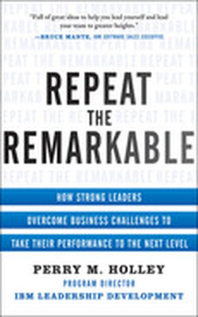 Repeat the Remarkable: How Strong Leaders Overcome Business Challenges to Take Their Performance to the Next Level