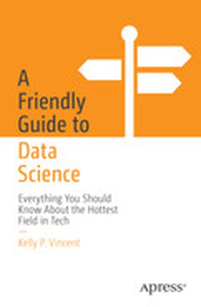 A Friendly Guide to Data Science: Everything You Should Know About the Hottest Field in Tech